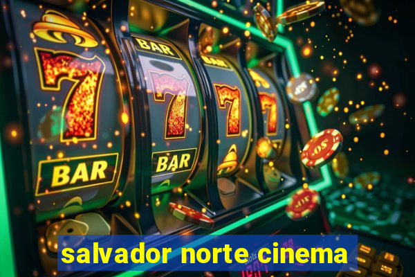 salvador norte cinema